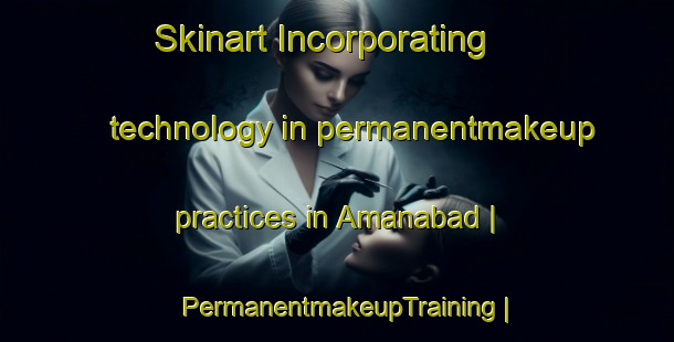 Skinart Incorporating technology in permanentmakeup practices in Amanabad | PermanentmakeupTraining | PermanentmakeupClasses | SkinartTraining-India